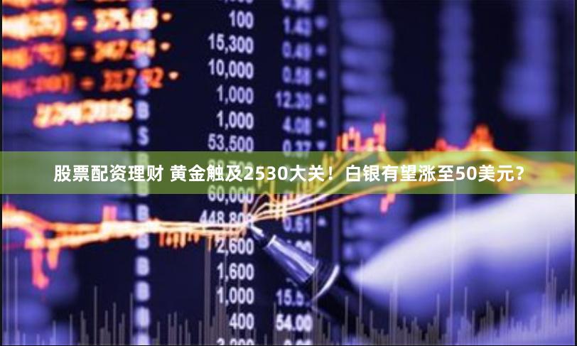 股票配资理财 黄金触及2530大关！白银有望涨至50美元？