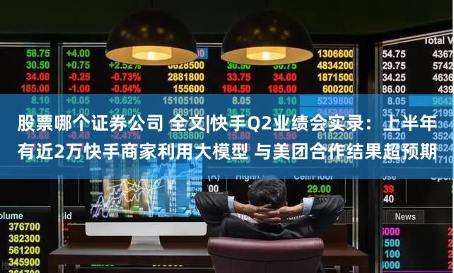 股票哪个证券公司 全文|快手Q2业绩会实录：上半年有近2万快手商家利用大模型 与美团合作结果超预期