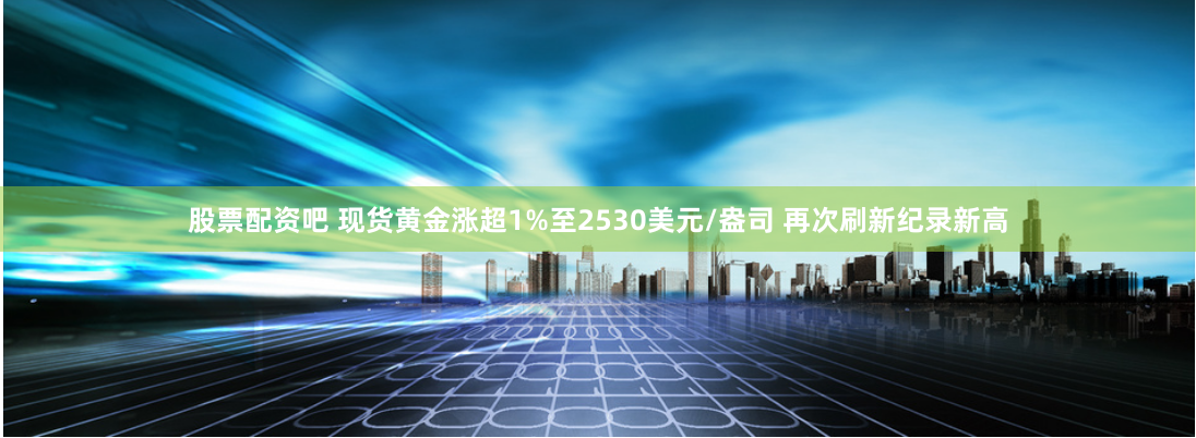 股票配资吧 现货黄金涨超1%至2530美元/盎司 再次刷新纪录新高