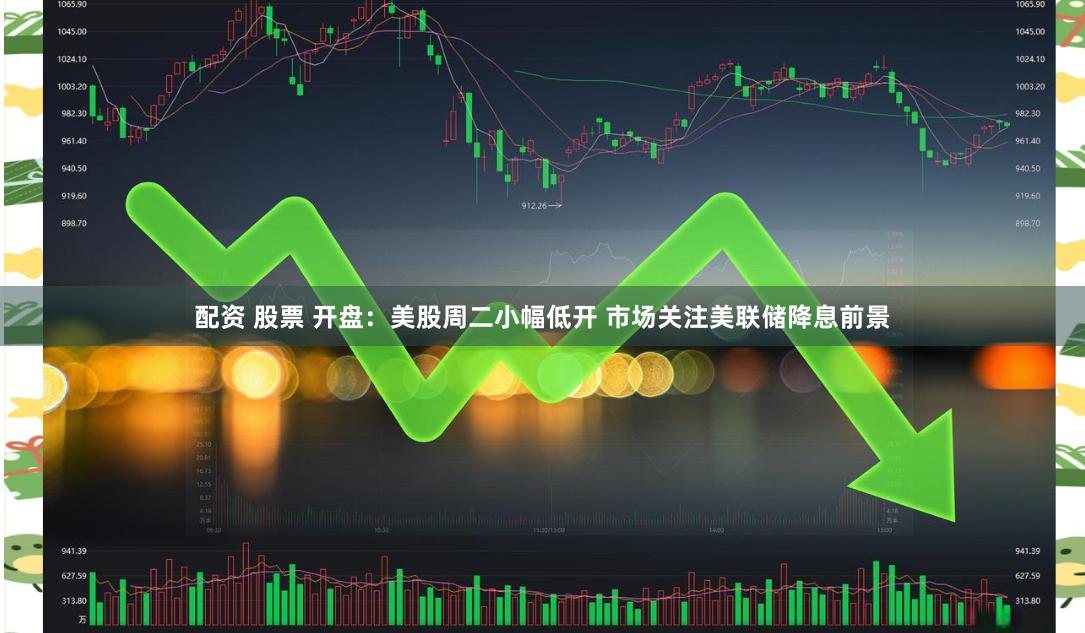 配资 股票 开盘：美股周二小幅低开 市场关注美联储降息前景