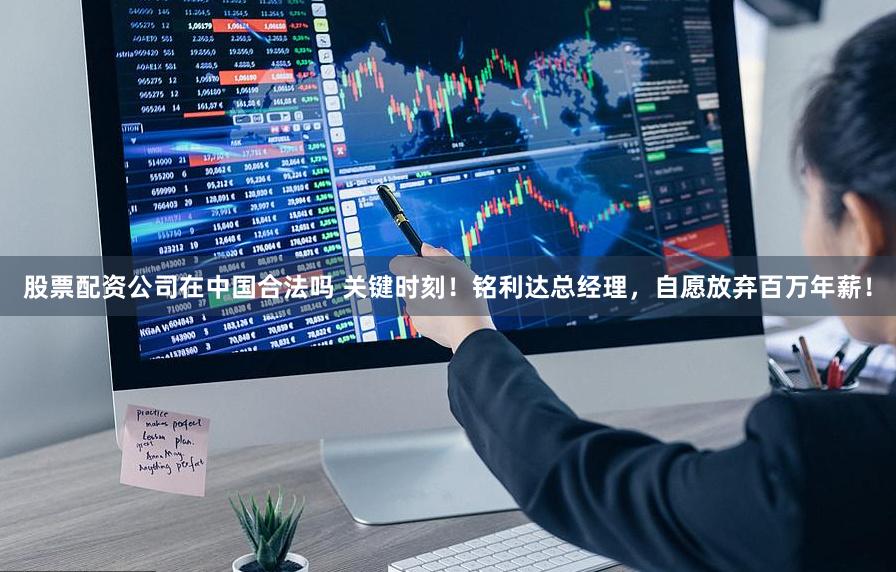 股票配资公司在中国合法吗 关键时刻！铭利达总经理，自愿放弃百万年薪！