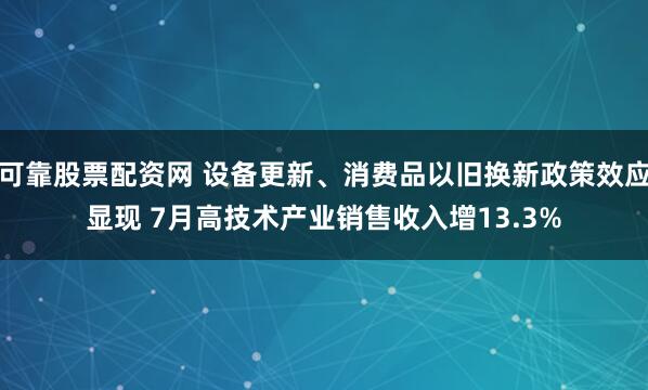 可靠股票配资网 设备更新、消费品以旧换新政策效应显现 7月高技术产业销售收入增13.3%
