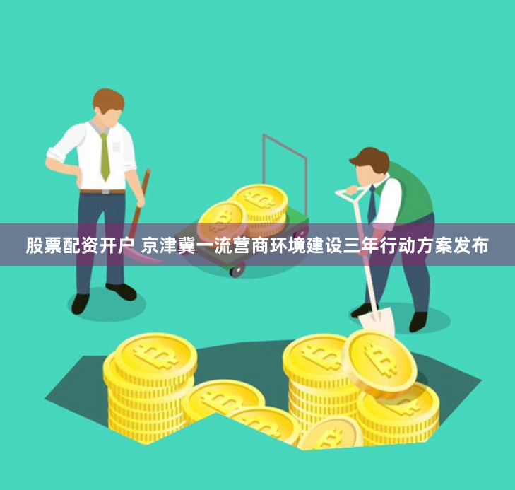 股票配资开户 京津冀一流营商环境建设三年行动方案发布