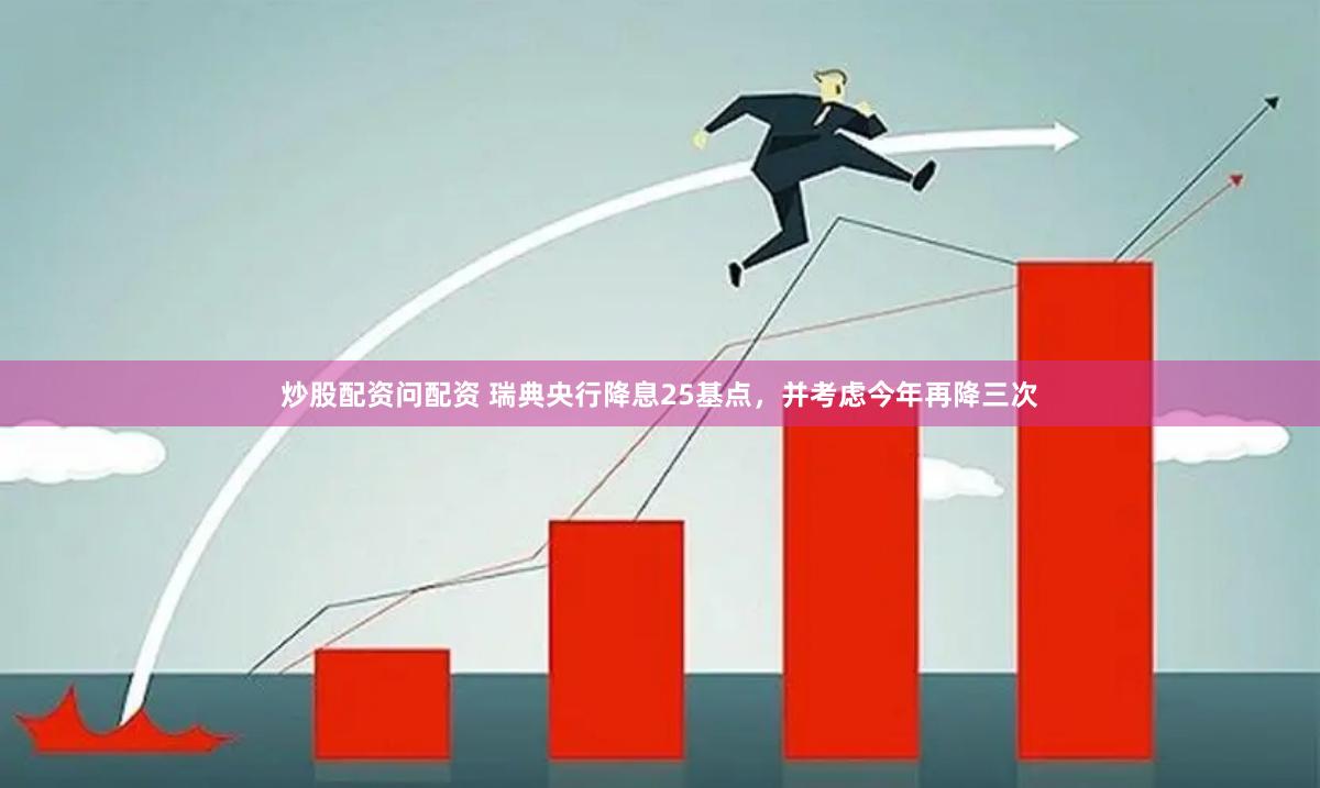 炒股配资问配资 瑞典央行降息25基点，并考虑今年再降三次