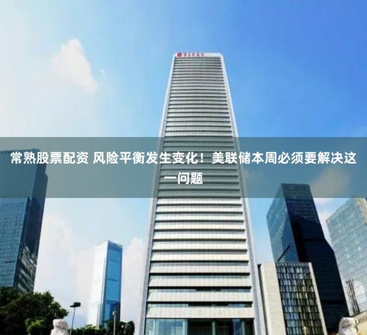 常熟股票配资 风险平衡发生变化！美联储本周必须要解决这一问题