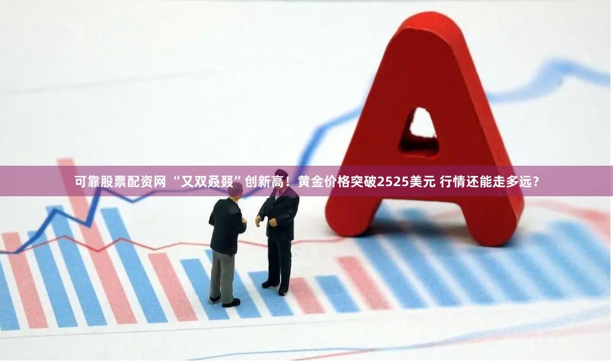 可靠股票配资网 “又双叒叕”创新高！黄金价格突破2525美元 行情还能走多远？
