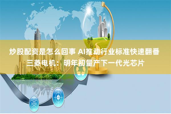 炒股配资是怎么回事 AI推动行业标准快速翻番 三菱电机：明年初量产下一代光芯片