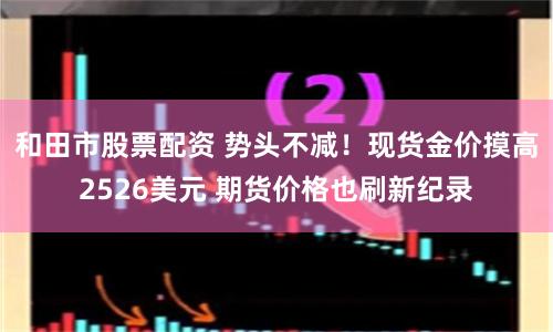 和田市股票配资 势头不减！现货金价摸高2526美元 期货价格也刷新纪录