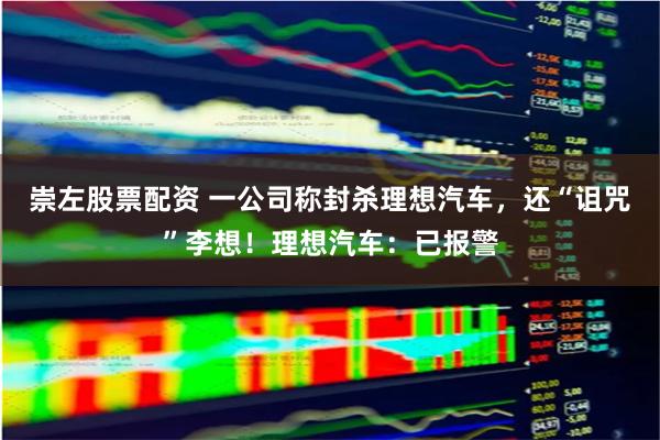 崇左股票配资 一公司称封杀理想汽车，还“诅咒”李想！理想汽车：已报警