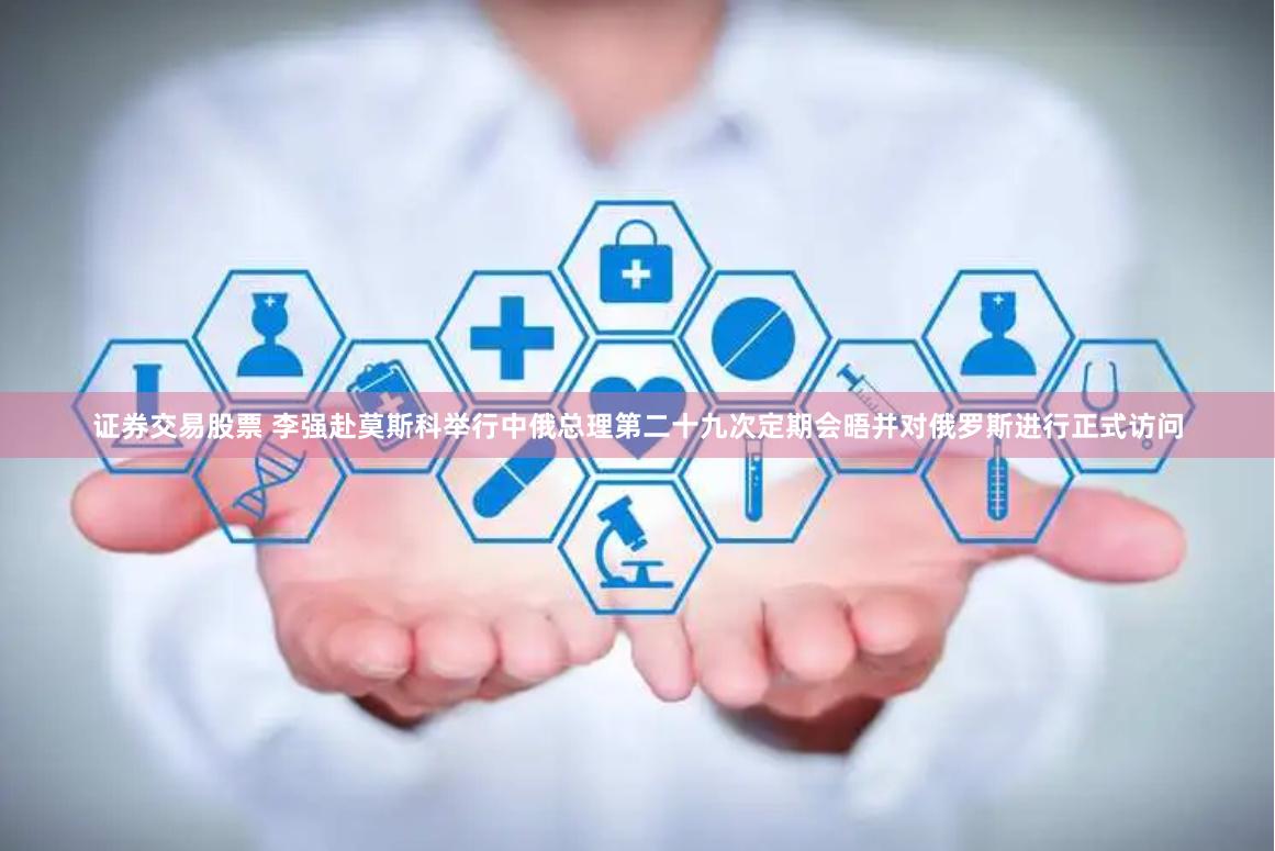 证券交易股票 李强赴莫斯科举行中俄总理第二十九次定期会晤并对俄罗斯进行正式访问