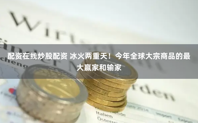 配资在线炒股配资 冰火两重天！今年全球大宗商品的最大赢家和输家