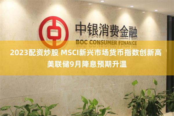 2023配资炒股 MSCI新兴市场货币指数创新高 美联储9月降息预期升温