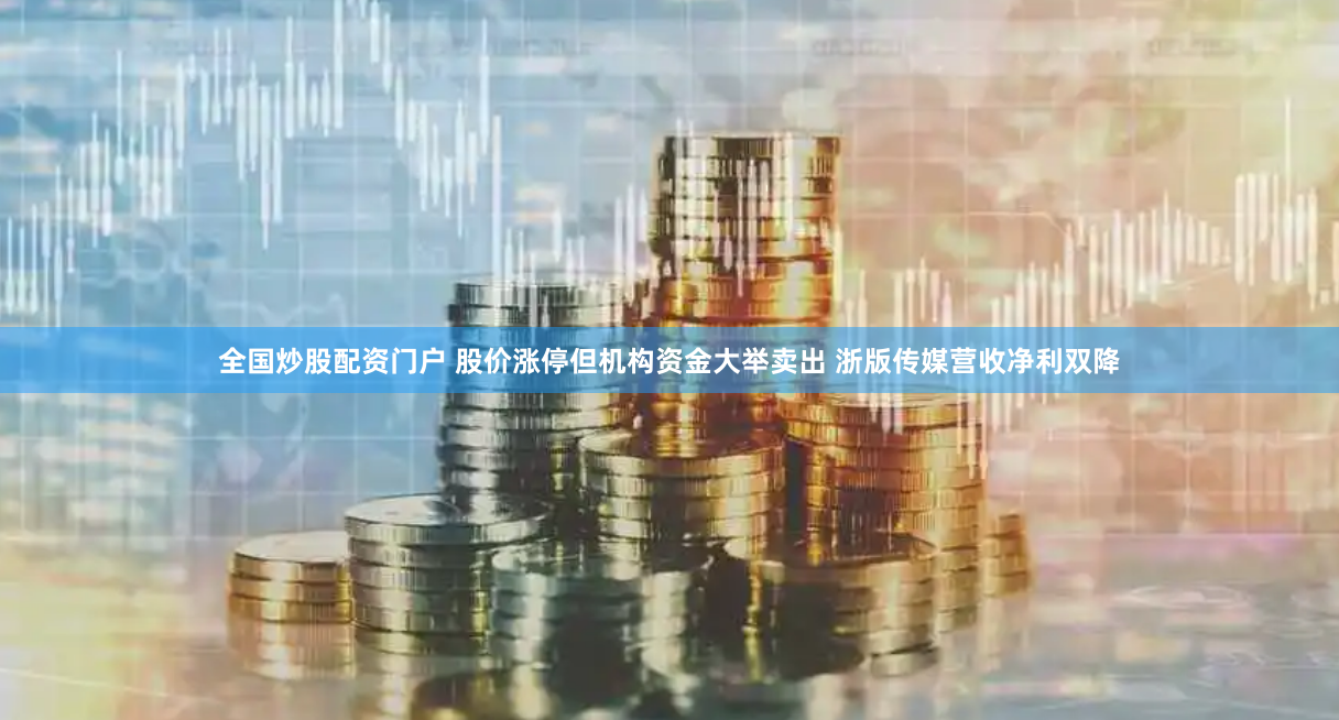 全国炒股配资门户 股价涨停但机构资金大举卖出 浙版传媒营收净利双降