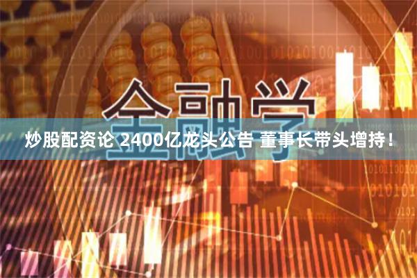 炒股配资论 2400亿龙头公告 董事长带头增持！
