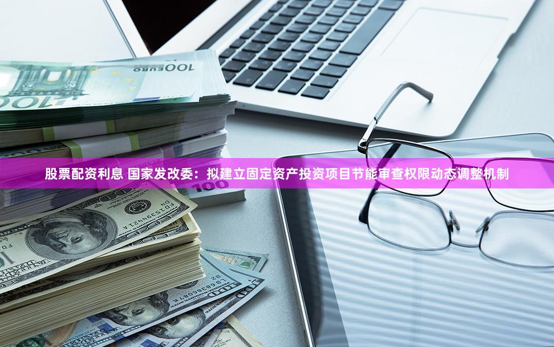 股票配资利息 国家发改委：拟建立固定资产投资项目节能审查权限动态调整机制