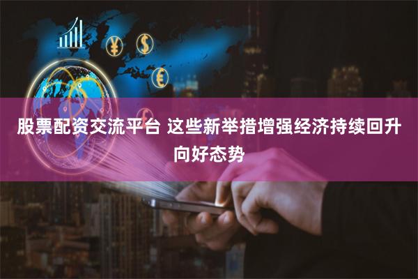 股票配资交流平台 这些新举措增强经济持续回升向好态势