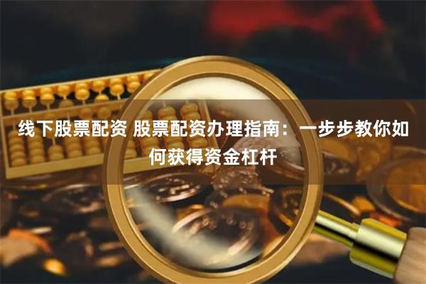 线下股票配资 股票配资办理指南：一步步教你如何获得资金杠杆