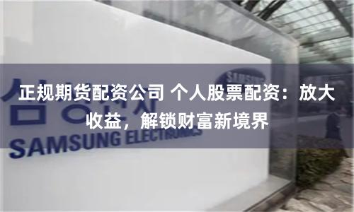 正规期货配资公司 个人股票配资：放大收益，解锁财富新境界