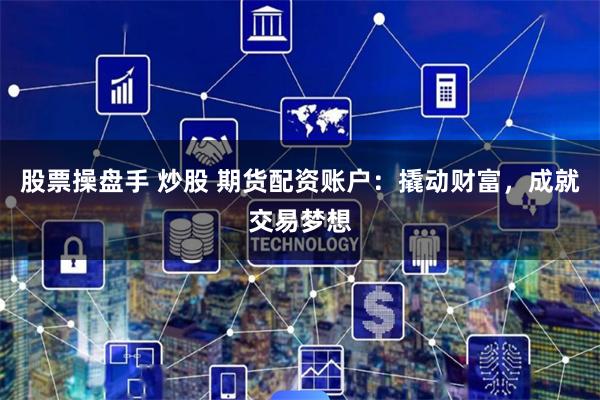 股票操盘手 炒股 期货配资账户：撬动财富，成就交易梦想