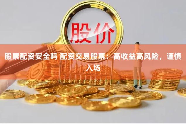 股票配资安全吗 配资交易股票：高收益高风险，谨慎入场