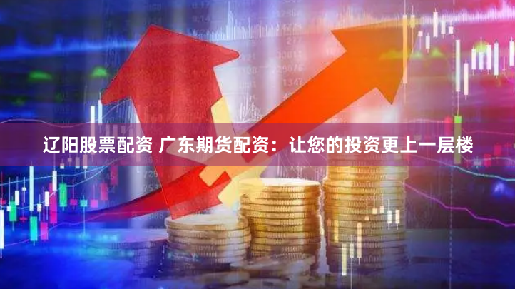 辽阳股票配资 广东期货配资：让您的投资更上一层楼