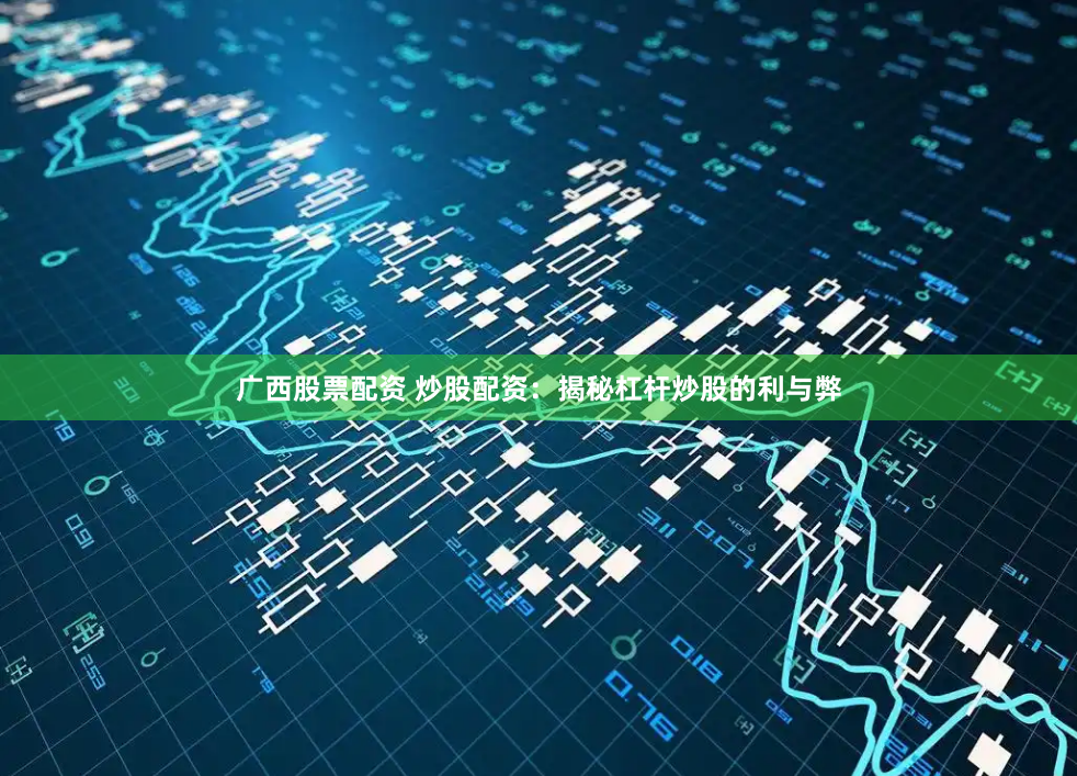 广西股票配资 炒股配资：揭秘杠杆炒股的利与弊