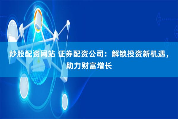炒股配资网站 证券配资公司：解锁投资新机遇，助力财富增长