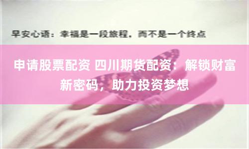 申请股票配资 四川期货配资：解锁财富新密码，助力投资梦想