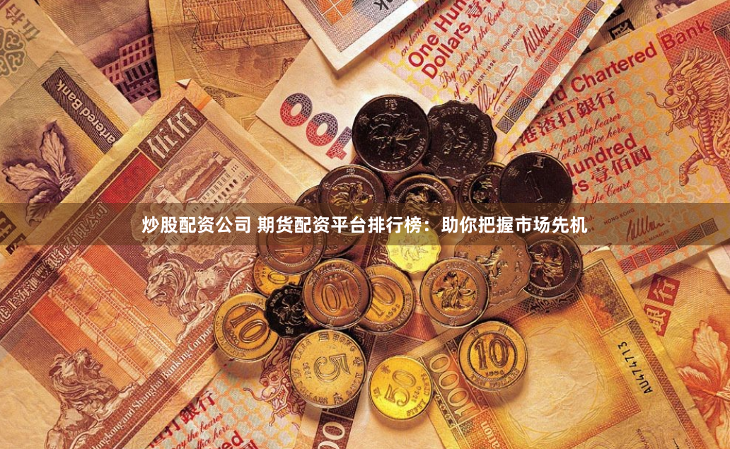 炒股配资公司 期货配资平台排行榜：助你把握市场先机