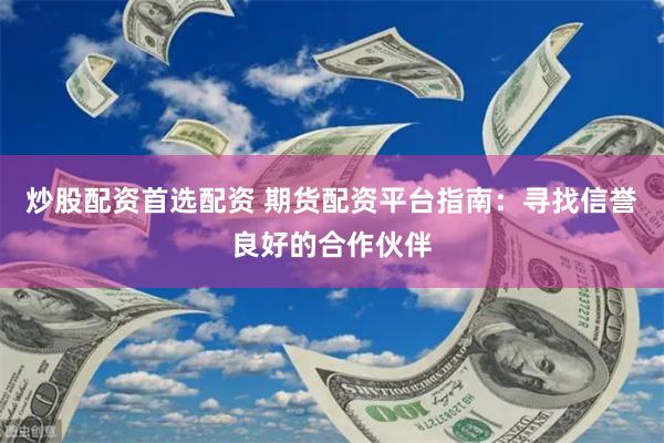 炒股配资首选配资 期货配资平台指南：寻找信誉良好的合作伙伴