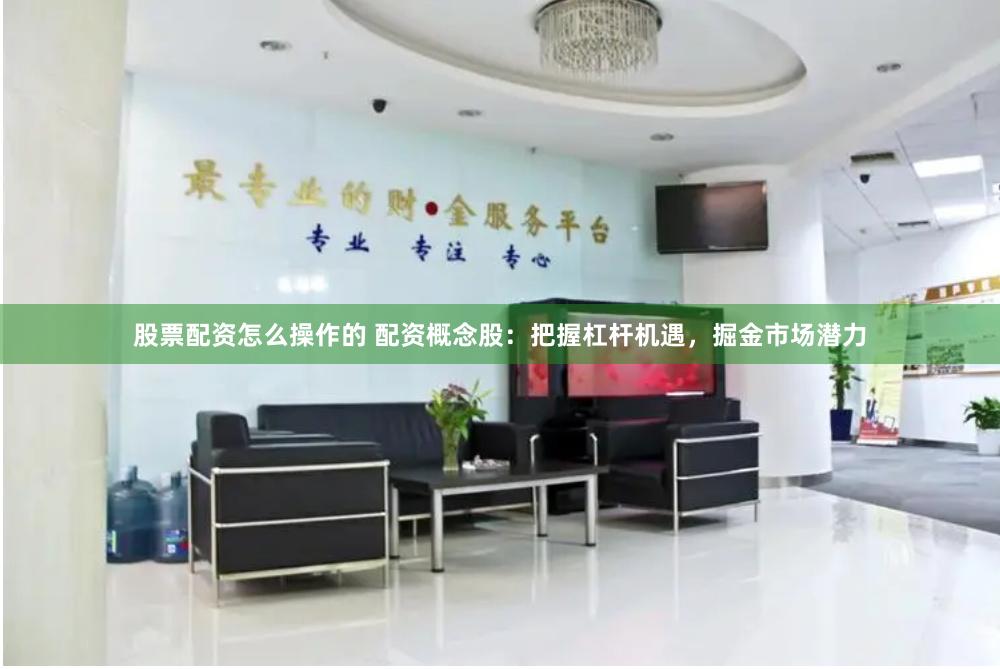 股票配资怎么操作的 配资概念股：把握杠杆机遇，掘金市场潜力