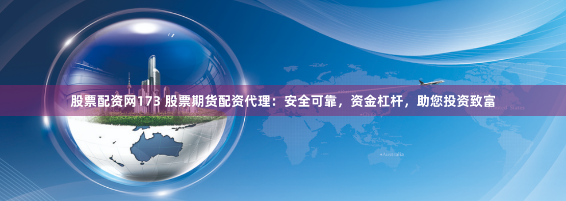 股票配资网173 股票期货配资代理：安全可靠，资金杠杆，助您投资致富