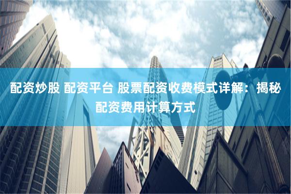 配资炒股 配资平台 股票配资收费模式详解：揭秘配资费用计算方式