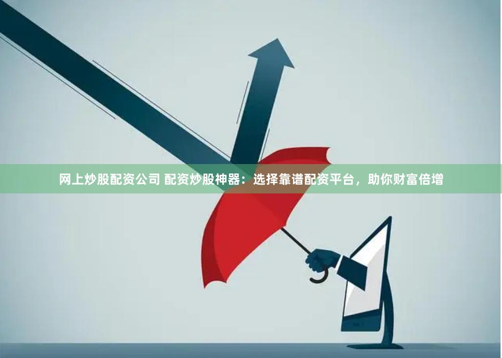 网上炒股配资公司 配资炒股神器：选择靠谱配资平台，助你财富倍增