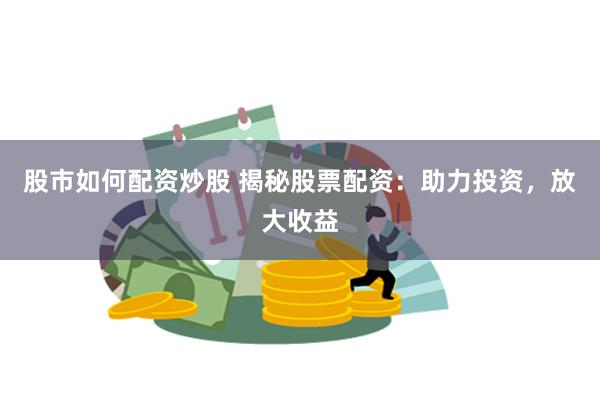 股市如何配资炒股 揭秘股票配资：助力投资，放大收益
