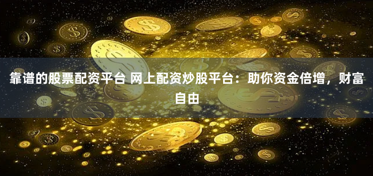 靠谱的股票配资平台 网上配资炒股平台：助你资金倍增，财富自由