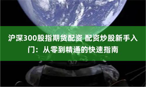 沪深300股指期货配资 配资炒股新手入门：从零到精通的快速指南