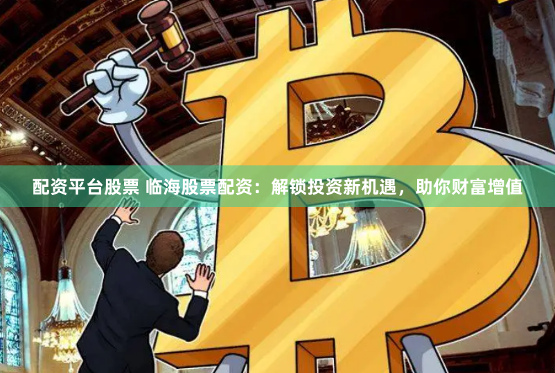 配资平台股票 临海股票配资：解锁投资新机遇，助你财富增值