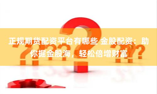 正规期货配资平台有哪些 金股配资：助你掘金股海，轻松倍增财富