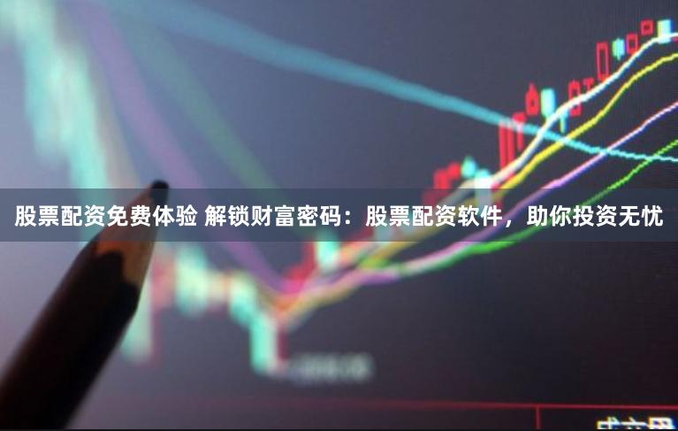 股票配资免费体验 解锁财富密码：股票配资软件，助你投资无忧
