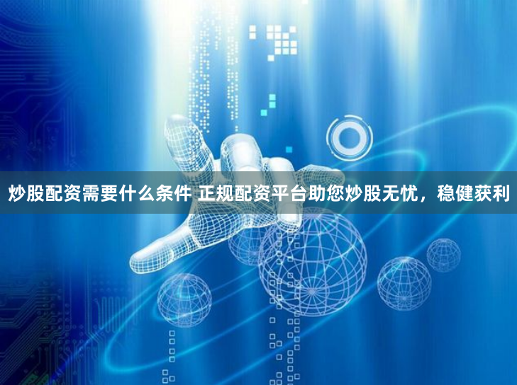 炒股配资需要什么条件 正规配资平台助您炒股无忧，稳健获利