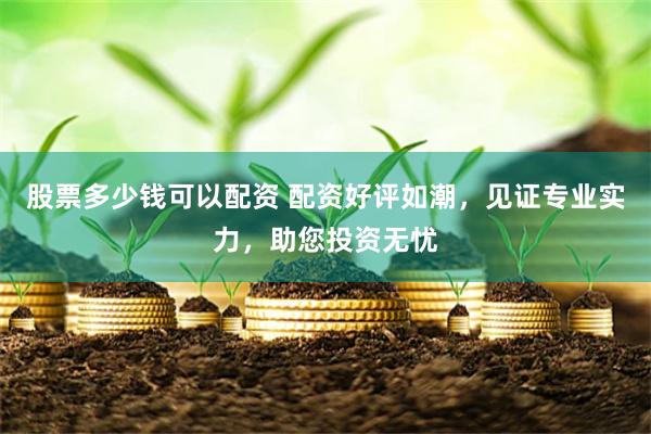 股票多少钱可以配资 配资好评如潮，见证专业实力，助您投资无忧