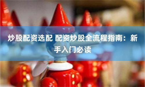 炒股配资选配 配资炒股全流程指南：新手入门必读