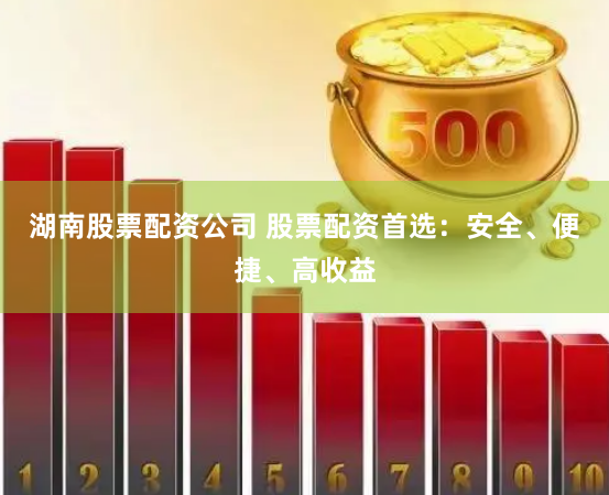 湖南股票配资公司 股票配资首选：安全、便捷、高收益