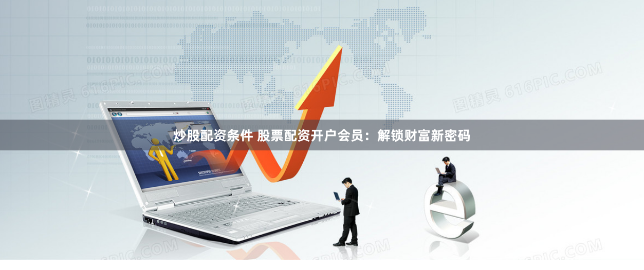 炒股配资条件 股票配资开户会员：解锁财富新密码