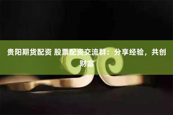 贵阳期货配资 股票配资交流群：分享经验，共创财富