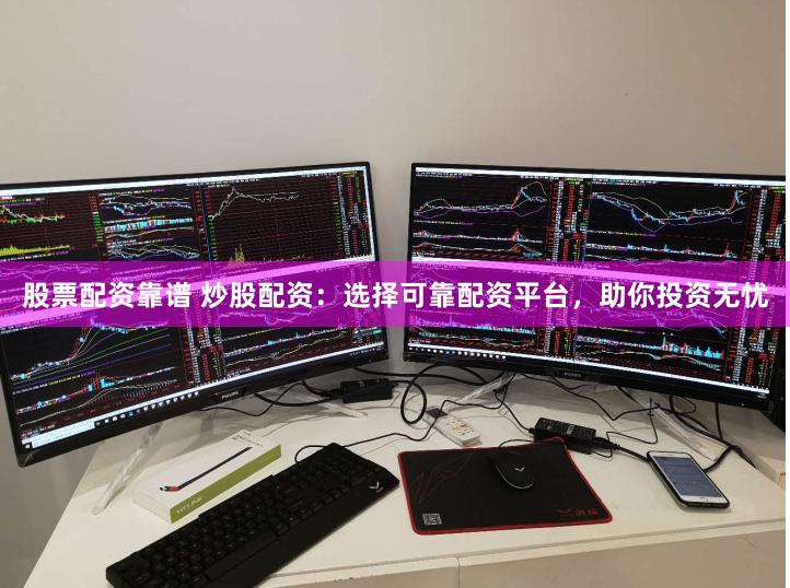 股票配资靠谱 炒股配资：选择可靠配资平台，助你投资无忧