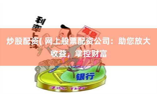 炒股配资( 网上股票配资公司：助您放大收益，掌控财富