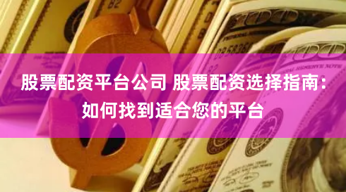 股票配资平台公司 股票配资选择指南：如何找到适合您的平台