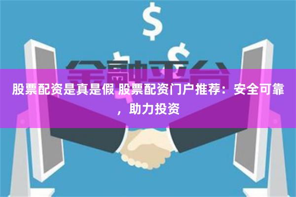股票配资是真是假 股票配资门户推荐：安全可靠，助力投资